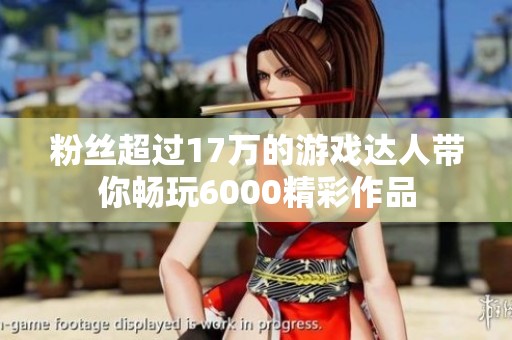 粉丝超过17万的游戏达人带你畅玩6000精彩作品