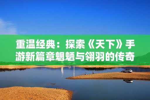 重温经典：探索《天下》手游新篇章魍魉与翎羽的传奇历程