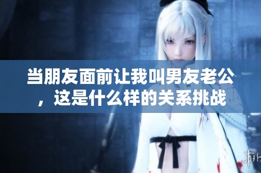 当朋友面前让我叫男友老公，这是什么样的关系挑战