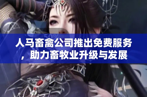 人马畜禽公司推出免费服务，助力畜牧业升级与发展