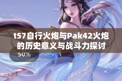 t57自行火炮与Pak42火炮的历史意义与战斗力探讨