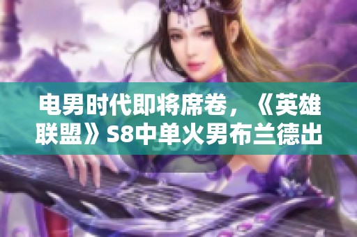 电男时代即将席卷，《英雄联盟》S8中单火男布兰德出装全面解析