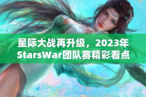 星际大战再升级，2023年StarsWar团队赛精彩看点全解析