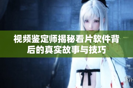 视频鉴定师揭秘看片软件背后的真实故事与技巧