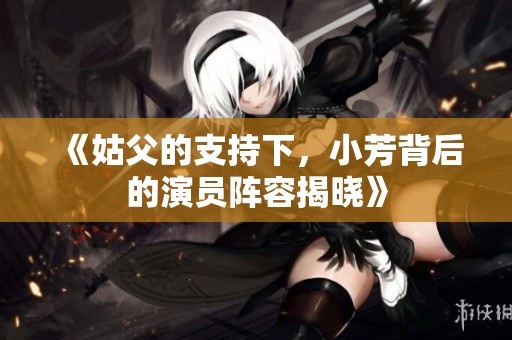 《姑父的支持下，小芳背后的演员阵容揭晓》