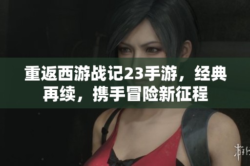 重返西游战记23手游，经典再续，携手冒险新征程