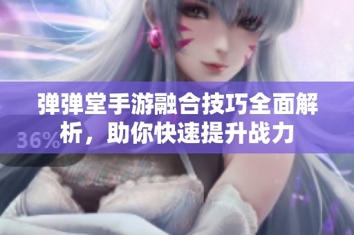 弹弹堂手游融合技巧全面解析，助你快速提升战力