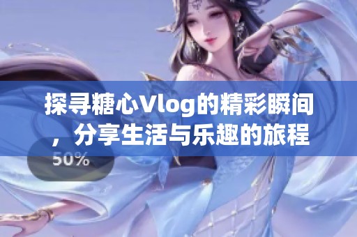 探寻糖心Vlog的精彩瞬间，分享生活与乐趣的旅程