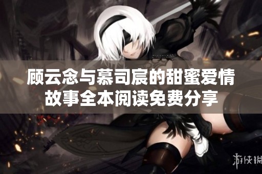 顾云念与慕司宸的甜蜜爱情故事全本阅读免费分享
