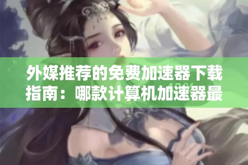 外媒推荐的免费加速器下载指南：哪款计算机加速器最佳？