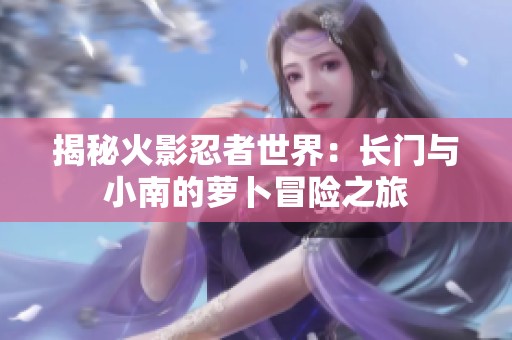 揭秘火影忍者世界：长门与小南的萝卜冒险之旅