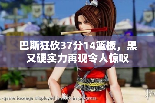 巴斯狂砍37分14篮板，黑又硬实力再现令人惊叹