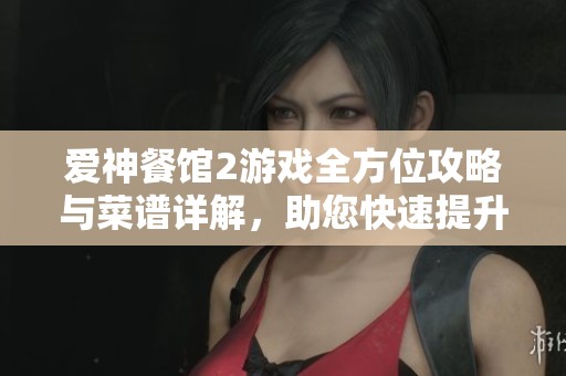 爱神餐馆2游戏全方位攻略与菜谱详解，助您快速提升业绩