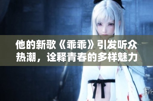 他的新歌《乖乖》引发听众热潮，诠释青春的多样魅力