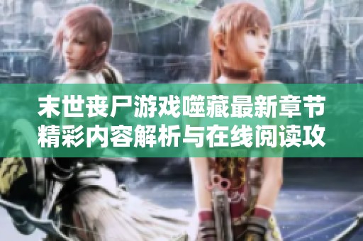 末世丧尸游戏噬藏最新章节精彩内容解析与在线阅读攻略