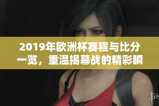 2019年欧洲杯赛程与比分一览，重温揭幕战的精彩瞬间