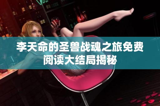 李天命的圣兽战魂之旅免费阅读大结局揭秘