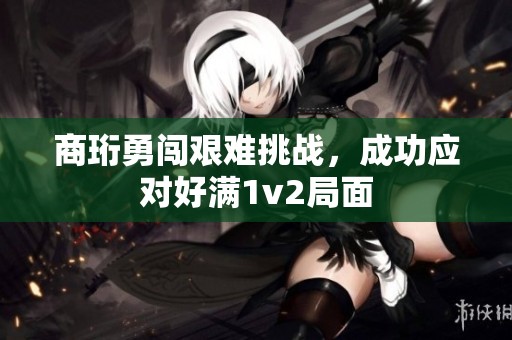 商珩勇闯艰难挑战，成功应对好满1v2局面