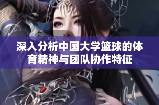 深入分析中国大学篮球的体育精神与团队协作特征