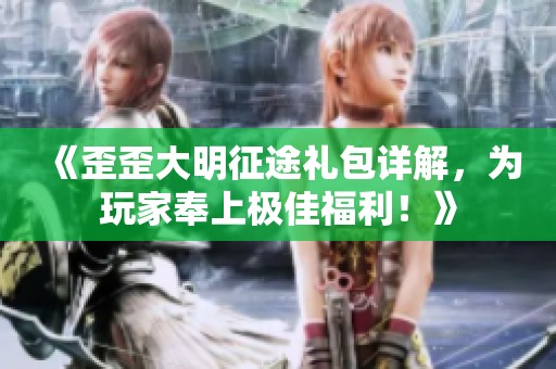 《歪歪大明征途礼包详解，为玩家奉上极佳福利！》