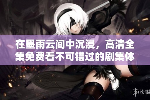 在墨雨云间中沉浸，高清全集免费看不可错过的剧集体验