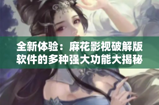 全新体验：麻花影视破解版软件的多种强大功能大揭秘