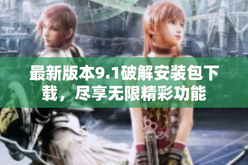 最新版本9.1破解安装包下载，尽享无限精彩功能