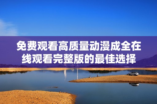免费观看高质量动漫成全在线观看完整版的最佳选择