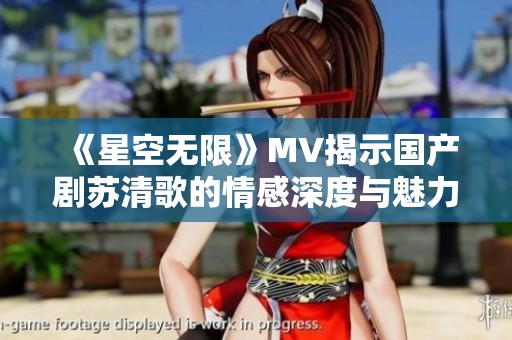 《星空无限》MV揭示国产剧苏清歌的情感深度与魅力