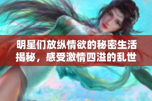 明星们放纵情欲的秘密生活揭秘，感受激情四溢的乱世情缘