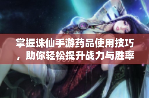 掌握诛仙手游药品使用技巧，助你轻松提升战力与胜率