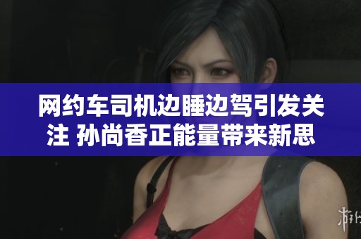 网约车司机边睡边驾引发关注 孙尚香正能量带来新思考