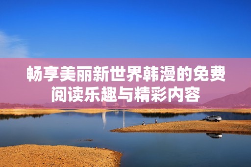 畅享美丽新世界韩漫的免费阅读乐趣与精彩内容