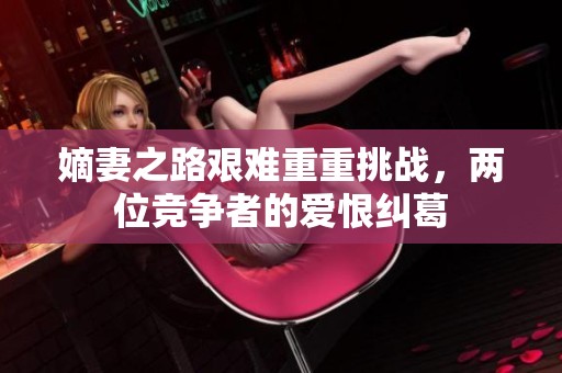 嫡妻之路艰难重重挑战，两位竞争者的爱恨纠葛