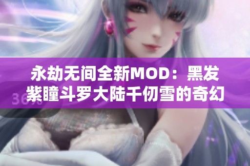 永劫无间全新MOD：黑发紫瞳斗罗大陆千仞雪的奇幻冒险体验