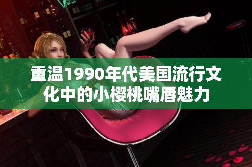 重温1990年代美国流行文化中的小樱桃嘴唇魅力