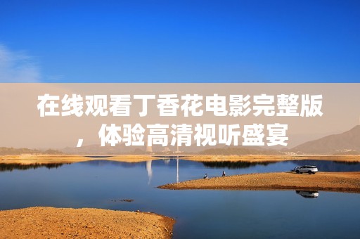 在线观看丁香花电影完整版，体验高清视听盛宴