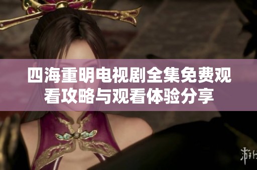 四海重明电视剧全集免费观看攻略与观看体验分享