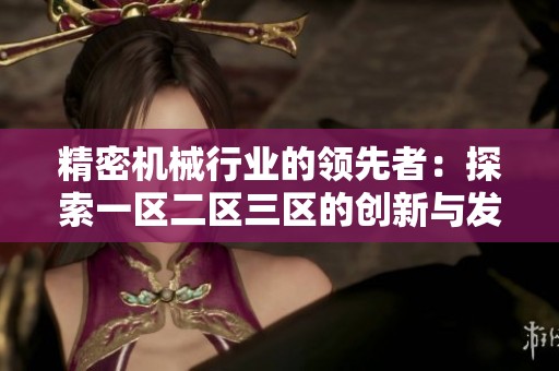 精密机械行业的领先者：探索一区二区三区的创新与发展之路