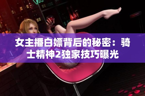 女主播白嫖背后的秘密：骑士精神2独家技巧曝光