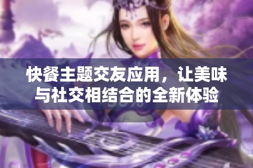 快餐主题交友应用，让美味与社交相结合的全新体验