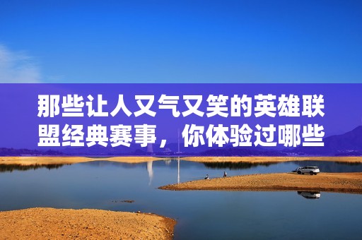那些让人又气又笑的英雄联盟经典赛事，你体验过哪些精彩瞬间？