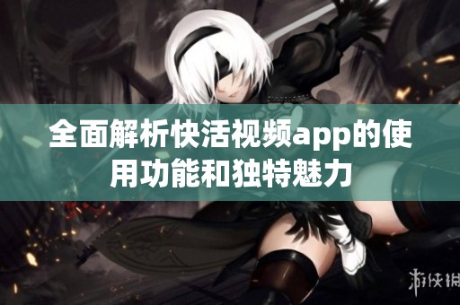 全面解析快活视频app的使用功能和独特魅力