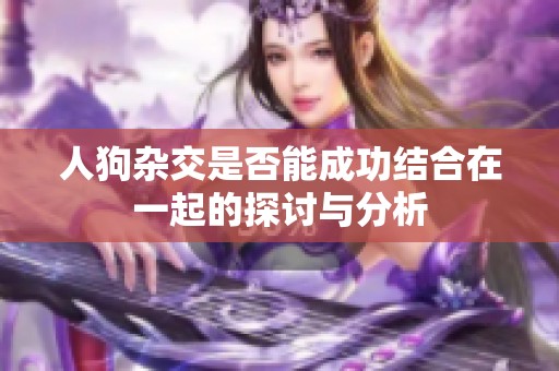 人狗杂交是否能成功结合在一起的探讨与分析