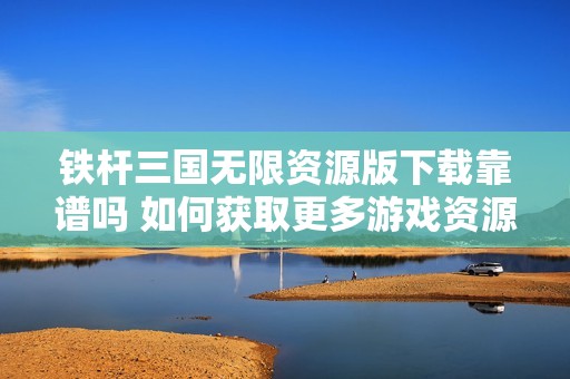 铁杆三国无限资源版下载靠谱吗 如何获取更多游戏资源