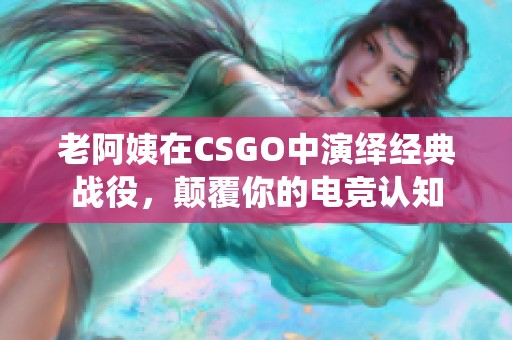 老阿姨在CSGO中演绎经典战役，颠覆你的电竞认知