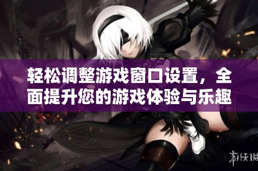 轻松调整游戏窗口设置，全面提升您的游戏体验与乐趣