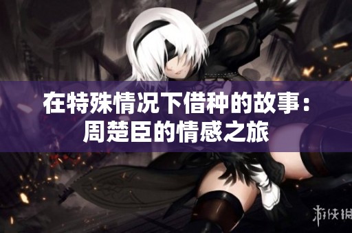 在特殊情况下借种的故事：周楚臣的情感之旅