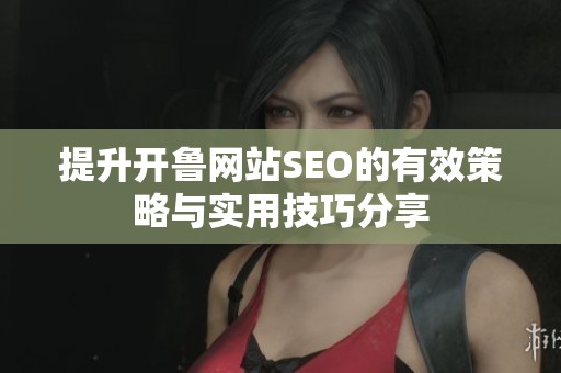 提升开鲁网站SEO的有效策略与实用技巧分享