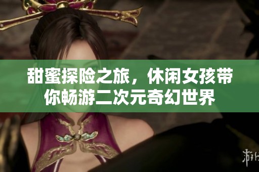甜蜜探险之旅，休闲女孩带你畅游二次元奇幻世界